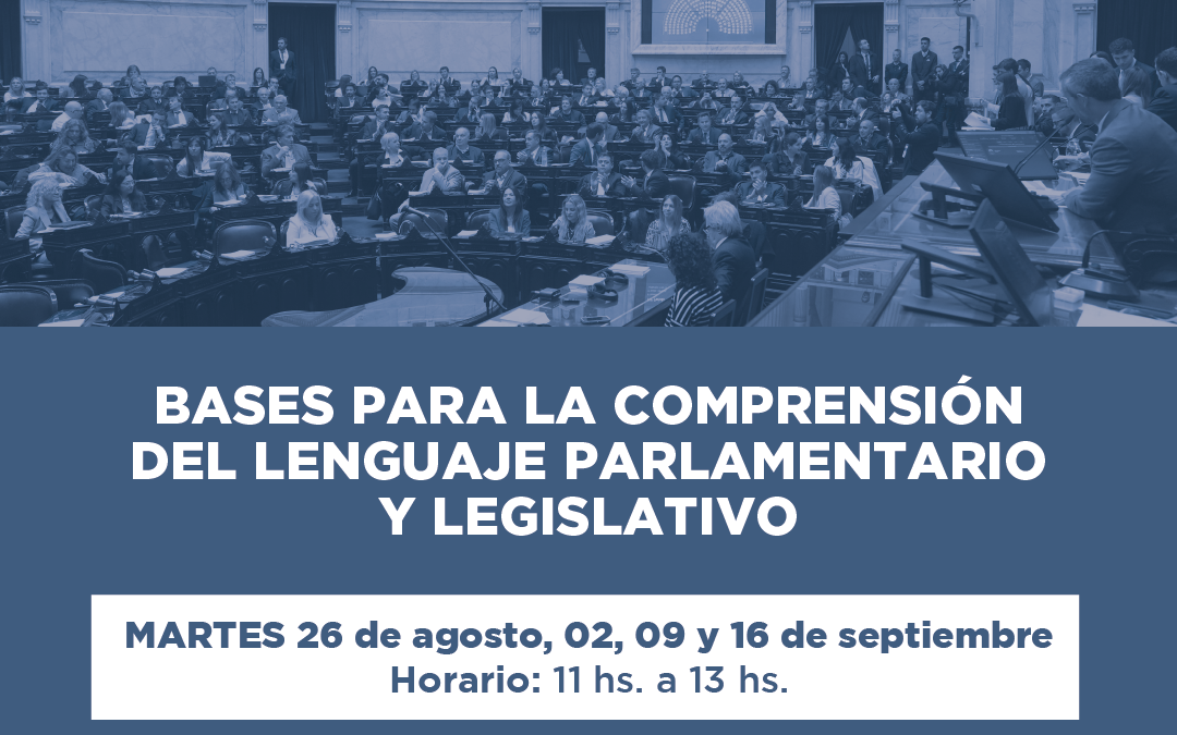  BASES PARA LA COMPRENSIÓN DEL LENGUAJE PARLAMENTARIO Y LEGISLATIVO MARTES 26 de agosto, 02, 09 y 16 de septiembre Horario: 11 hs. a 13 hs.