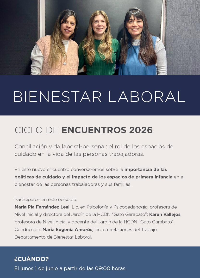 BIENESTAR LABORAL Conciliación vida laboral-personal: el rol de los espacios de cuidado en la vida de las personas trabajadoras. En este nuevo encuentro conversaremos sobre la importancia de las políticas de cuidado y el impacto de los espacios de primera infancia en el bienestar de las personas trabajadoras y sus familias.  Participaron del episodio:  María Pia Fernandez Leal , Lic. en Psicología/Psicopedagogía, Profesora de Nivel Inicial y Directora del Jardín de la HCDN “Gato Garabato” y Karen Vallejos, Profesora de nivel inicial. Docente del Jardín de la HCDN “Gato Garabato”. Conducción: María Eugenia Amorós. Lic. en Relaciones del Trabajo. Departamento de Bienestar Laboral.  ¿CUÁNDO?  El 1 de junio a partir de las 09:00 horas.