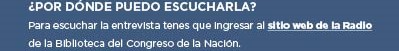 ¿POR DÓNDE PUEDO ESCUCHARLA? Para escuchar la entrevista tenés que ingresar al sitio web de la Radio de la Biblioteca del Congreso de la Nación.