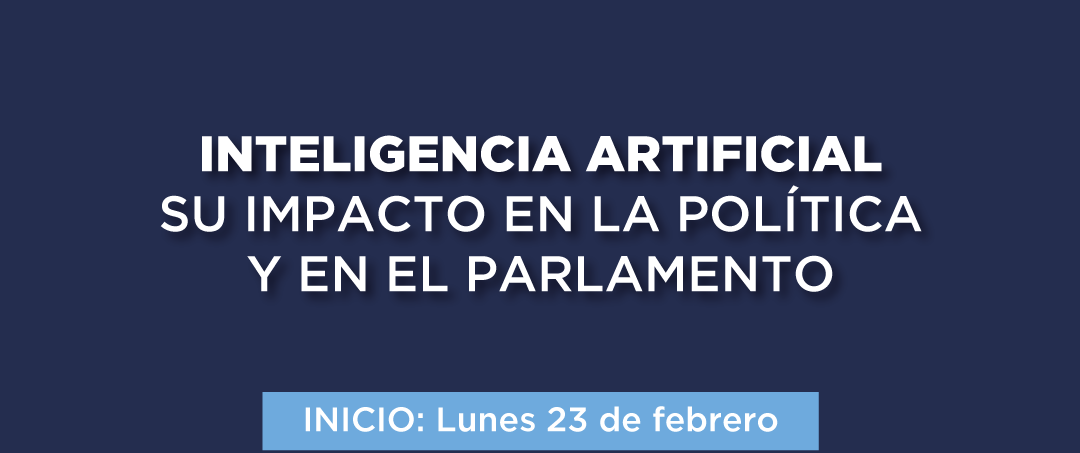INTELIGENCIA ARTIFICIAL SU IMPACTO EN LA POLÍTICA Y EN EL PARLAMENTO INICIO: Lunes 23 de febrero