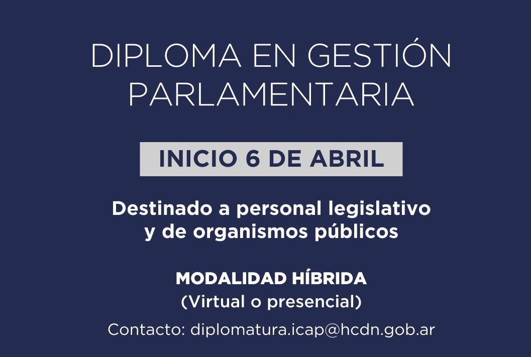 DIPLOMA EN GESTIÓN PARLAMENTARIA INICIO 6 DE ABRIL Destinado a personal legislativo y de organismos públicos MODALIDAD HÍBRIDA (Virtual o presencial) Contacto: diplomatura.icap@hcdn.gob.ar