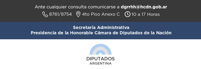 Ante cualquier consulta comunicarse a  dgrrhh@hcdn.gob.ar     Interno 8761/8754 4to Piso Anexo C de 10 a 17 Horas   LOGO RECURSOS HUMANOS LOGO INFORMÁTICA Y SISTEMAS   Secretaría Administrativa Presidencia de la Honorable Cámara de Diputados de la Nación