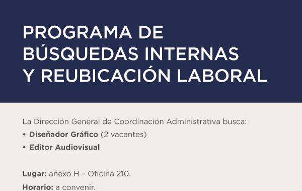 PROGRAMA DE BÚSQUEDAS INTERNAS Y REUBICACIÓN LABORAL La Dirección General de Coordinación Administrativa busca: Diseñador Gráfico (2 vacantes) Editor Audiovisual Lugar: anexo H – Oficina 210. Horario: a convenir.