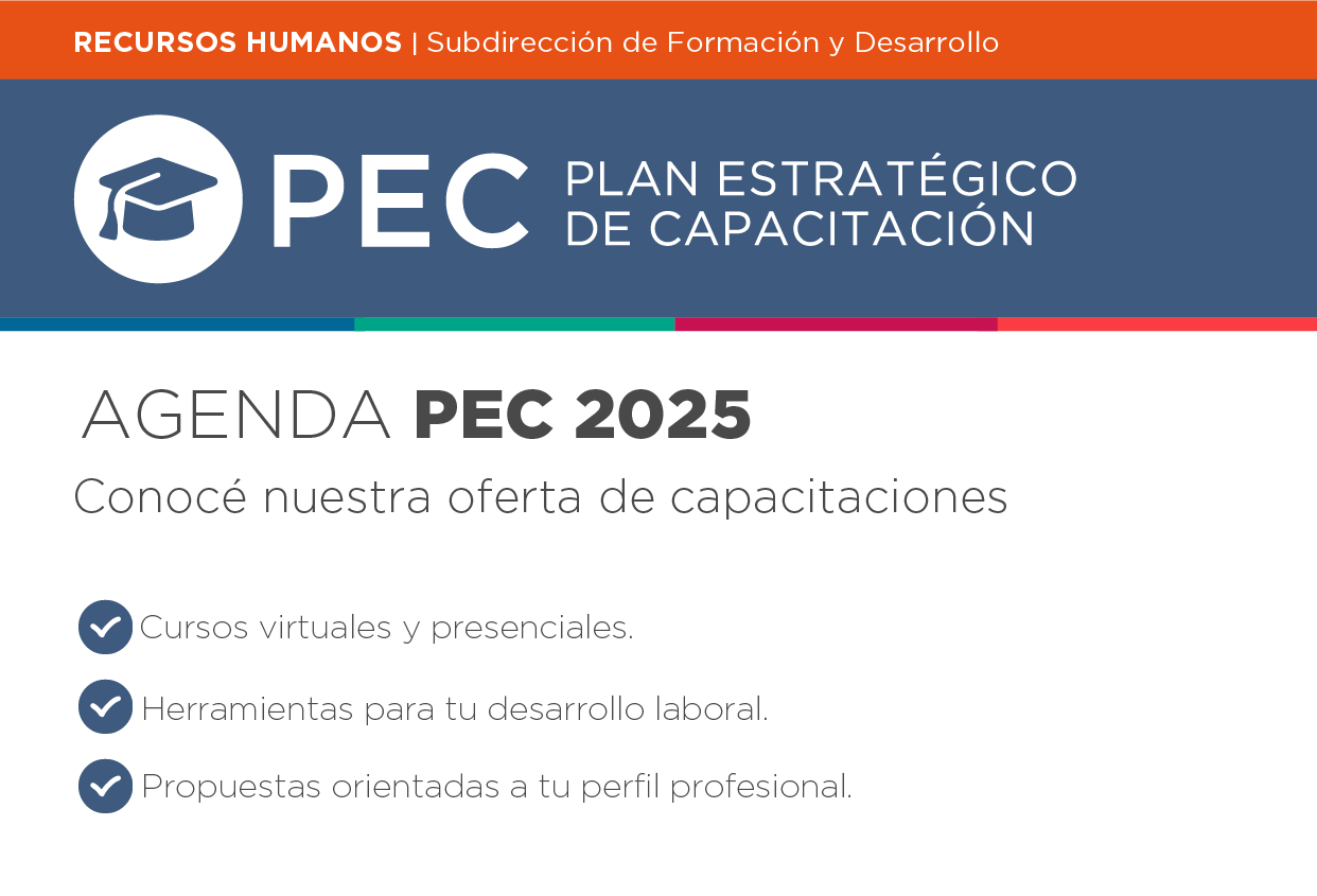 Recursos humanos | Subdirección de Formación y Desarrollo PEC | Plan estratégico de Capacitación   AGENDA PEC 2025 Conocé nuestra oferta de capacitaciones   Cursos virtuales y presenciales. Herramientas para tu desarrollo laboral. Propuestas orientadas a tu perfil profesional